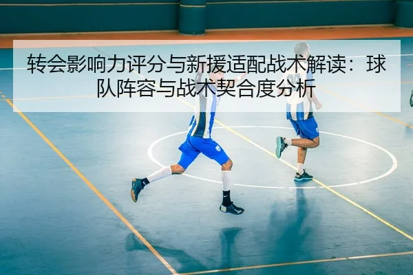 转会影响力评分与新援适配战术解读：球队阵容与战术契合度分析